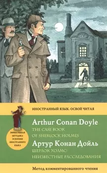 Шерлок Холмс: Неизвестные расследования = The Case Book of Sherlock Holmes: метод комментированного чтения. (Адаптация Е. Вьюницкой)