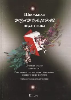 Школьная театральная педагогика. Сборник статей разных лет. Програмы обучающих семинаров, конференций, форумов. Студенческое творчество. II том