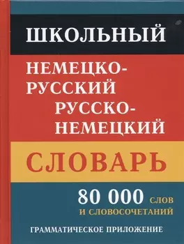 Школьный немецко-русский русско-немецкий словарь. 80 000 слов и словосочетаний. Грамматическое приложение