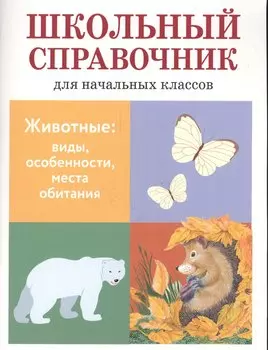 Школьный справочник для начальных классов. Животные: виды, особенности, места обитания