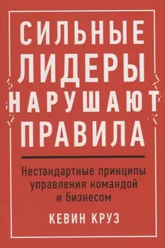 Сильные лидеры нарушают правила. Нестандартные принципы управления командой и бизнесом