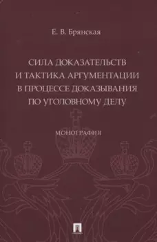 Сила доказательств и тактика аргументации в процессе доказывания по уголовному делу. Монография