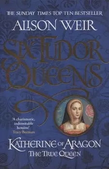 Six Tudor Queens Katherine of Aragon The True Queen