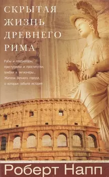 Скрытая Жизнь Древнего Рима. Рабы и гладиаторы, преступники и проститутки, плебеи и легионеры... Жители Вечного города, о который забыла история