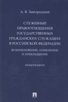 Служебные правоотношения государственных гражданских служащих в Российской Федерации. Возникновение, изменение и прекращение. Монография
