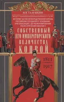 Собственный Его Императорского Величества Конвой. История частей непосредственной охраны российских государей от основания при Александре I до расформирования после отречения Николая II. 1811—1917