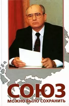Союз можно было сохранить.Белая книга:Документы и факты о политике М.Горбачева по реформированию и сохранению многонационального государства. 2 е из