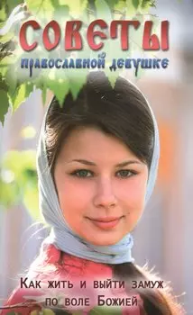 Советы православной девушке. Как жить и выйти замуж по воле Божией