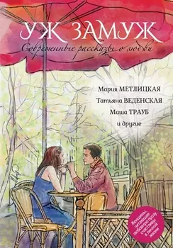 Современные рассказы о любви. Уж замуж: сборник (Мария Метлицкая, Татьяна Веденская, Маша Трауб и др.)