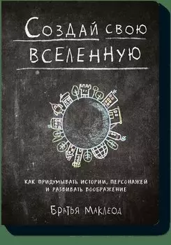 Создай свою вселенную. Как придумывать истории, персонажей и развивать воображение