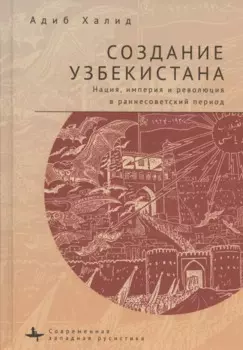 Создание Узбекистана. Нация, империя и революция в раннесоветский период