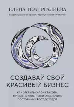 Создавай свой красивый бизнес. Как открыть салон красоты, привлечь клиентов и обеспечить постоянный рост доходов