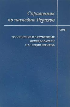 Справочник по наследию Рерихов. Том 1. Российские и зарубежные исследователи наследия Рерихов