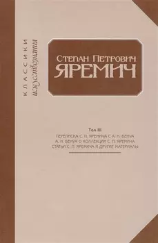 Степан Петрович Яремич. Том III. Переписка С.П. Яремича и А.Н. Бенуа. Статья А.Н. Бенуа "Собрание рисунков С.П. Яремича". Статьи С. П. Яремича и другие материалы