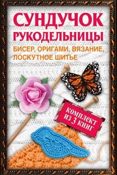 Сундучок рукодельницы: бисер, вязание, лоскутное шитье, оригами (комплект из 3 кн.)