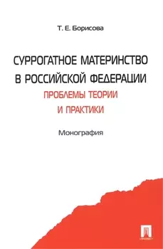 Суррогатное материнство в Российской Федерации: проблемы теории и практики: монография