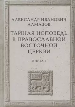 Тайная исповедь в Православной Восточной Церкви. Опыт внешней истории. Исследование преимущественно по рукописям. Книга первая