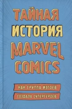 Тайная история Marvel Comics. Как группа изгоев создала супергероев
