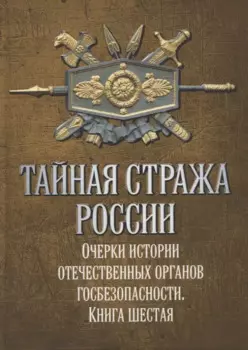 Тайная стража России. Книга 6. Очерки истории отечественных органов госбезопасности