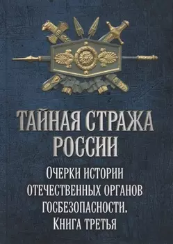 Тайная стража России. Очерки истории отечественных органов госбезопасности. Книга 3