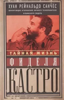 Тайная жизнь Фиделя Кастро. Шокирующие откровения личного телохранителя кубинского лидера