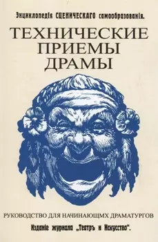 Технические приемы драмы. Руководство для начинающих драматургов. Энциклопедия сценического самообразования