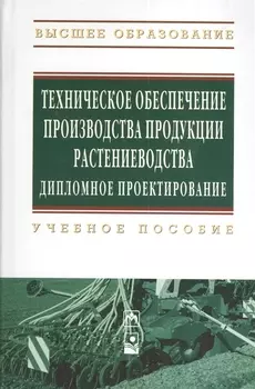 Техническое обеспечение производства продукции растениеводства. Дипломное проектирование: Учебное пособие (Гриф)