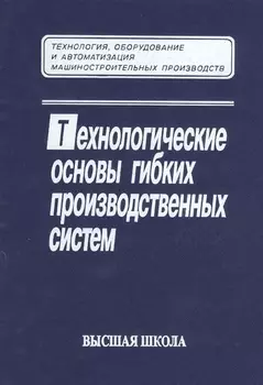 Технологические основы гибких производственных систем. Издание второе, исправленное