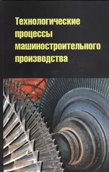 Технологические процессы машиностроительного производства: учебное пособие