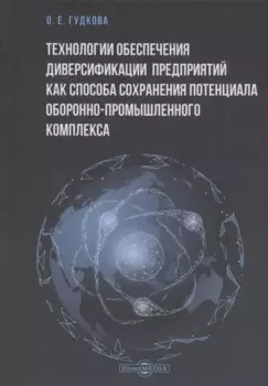 Технологии обеспечения диверсификации предприятий как способа сохранения потенциала оборонно-промышленного комплекса: монография
