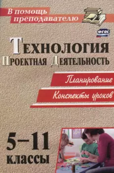 Технология. 5-11 классы. Проектная деятельность на уроках : планирование, конспекты уроков, творческие проекты, рабочая тетрадь для учащихся