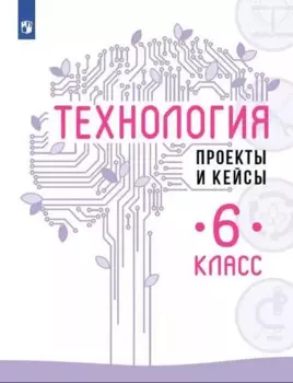 Технология. Проекты и кейсы. 6 класс