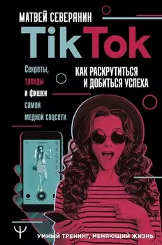 Tik Tok Секреты тренды и фишки самой модной соцсети Как раскрутиться и добиться успеха