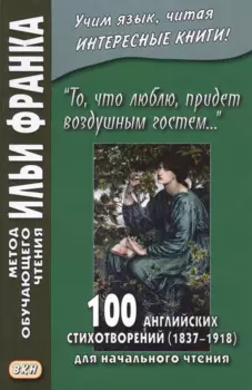 «То, что люблю, придет воздушным гостем…» 100 английских стихотворений (1837–1918) для начального чтения = 100 English Poems