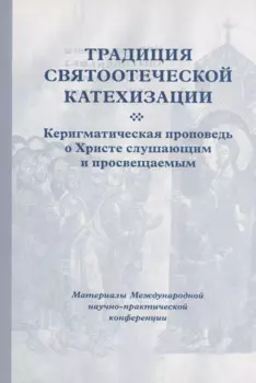 Традиция святоотеческой катехизации : Керигматическая проповедь о Христе слушающим и просвещаемым : Материалы Международной научно-практической конференции (Москва – Московская область, 6–18 мая 2016 г.)