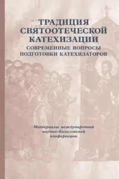 Традиция святоотеческой катехизации: Современные вопросы подготовки катехизаторов: Материалы Международной научно-богословско конференции (Москва, 28-30 мая 2012 г.)