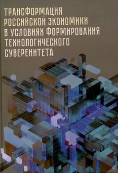 Трансформация российской экономики в условиях формирования технологического суверенитета: монография /