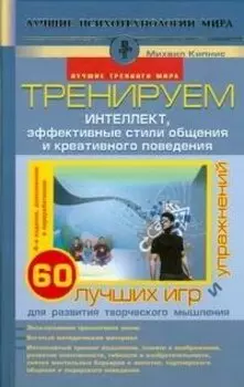 Тренируем интеллект,эффективные стили общения и креативного поведения. 60 лучших игр и упражнений для развития творческого мышления