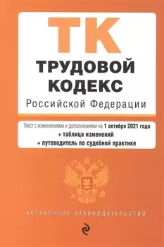 Трудовой кодекс Российской Федерации Текст с изменениями и дополнениями на 1 октября 2021 года таблица изменений путеводитель по судебной практике