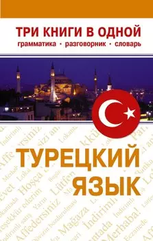 Турецкий язык. Три книги в одной. Грамматика, разговорник, словарь.