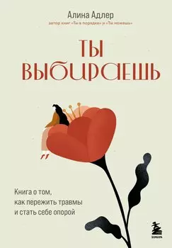 Ты выбираешь. Книга о том, как пережить травмы и стать себе опорой