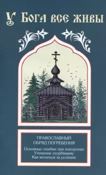 У Бога все живы. Православный обряд погребения. Основные ошибки при похоронах. Утешение скорбящему. Как молиться за усопших