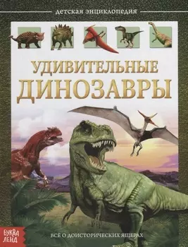 Удивительные динозавры. Детская энциклопедия