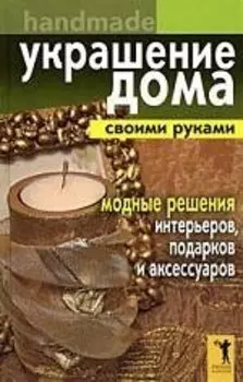 Украшение дома своими руками. Хендмейд. Модные решения интерьеров, подарков и аксессуаров