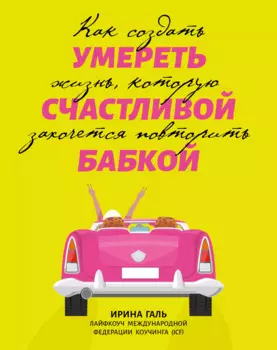 Умереть счастливой бабкой: как создать жизнь, которую захочется повторить