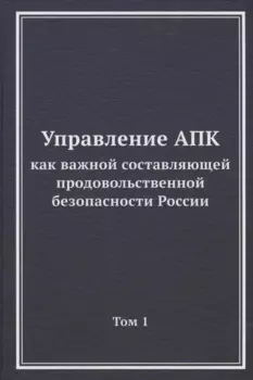 Управление АПК как важной составляющей продовольственной безопасности России. Том 1. Монография