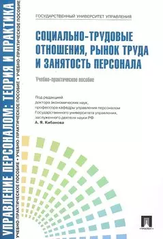 Управление персоналом: теория и практика. Социально-трудовые отношения, рынок труда и занятость персонала: учебно-практическое пособие