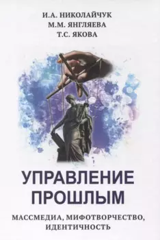 Управление прошлым. Массмедиа, мифотворчество, идентичность