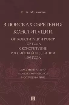 В поисках обретения Конституции: от Конституции РСФСР 1978 года к Конституции РФ 1993 года. Документально-монографическое исследование
