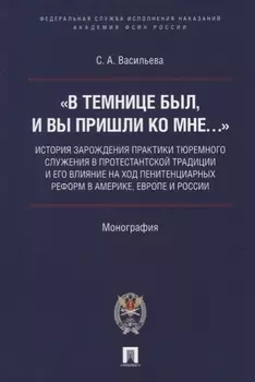 «В темнице был, и вы пришли ко Мне…»: история зарождения практики тюремного служения в протестантской традиции и его влияние на ход пенитенциарных реформ в Америке, Европе и России. Монография